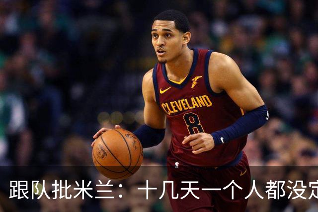 跟队批米兰：十几天一个人都没定 天天视频面试 足球不是这么搞的